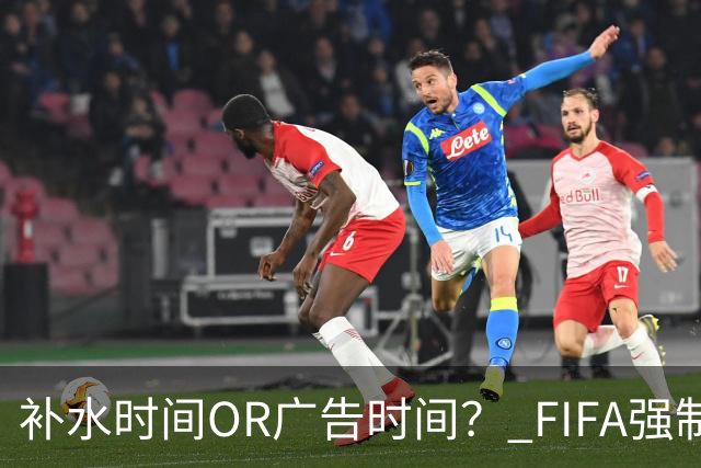 补水时间OR广告时间？ FIFA强制设置补水时间遭多方质疑